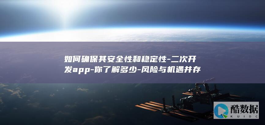 如何确保其安全性和稳定性-二次开发app-你了解多少-风险与机遇并存