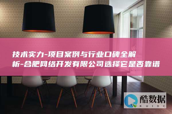 技术实力-项目案例与行业口碑全解析-合肥网络开发有限公司选择它是否靠谱