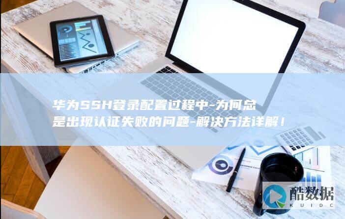 华为SSH登录配置过程中-为何总是出现认证失败的问题-解决方法详解！