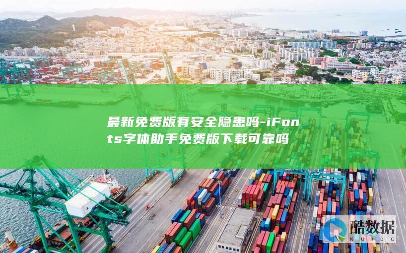 最新免费版有安全隐患吗-iFonts字体助手免费版下载可靠吗
