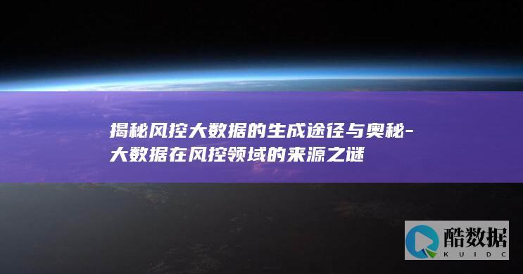 揭秘风控大数据的生成途径与奥秘-大数据在风控领域的来源之谜