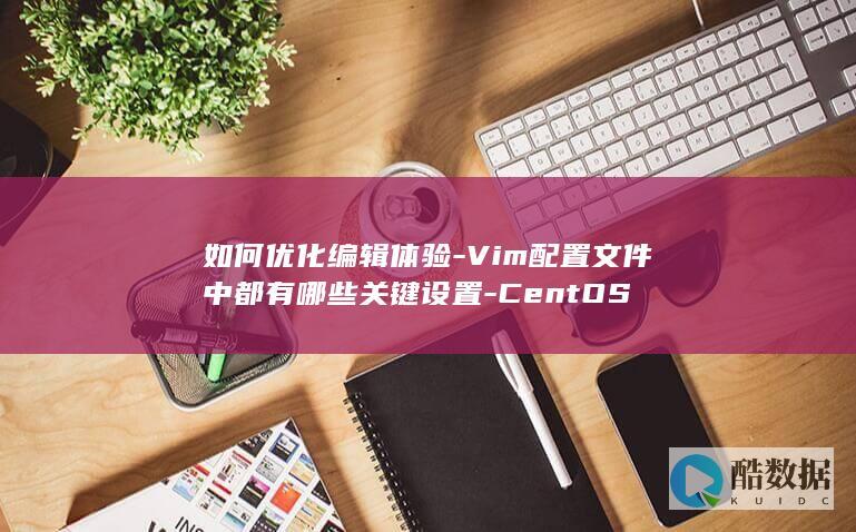 如何优化编辑体验-Vim配置文件中都有哪些关键设置-CentOS