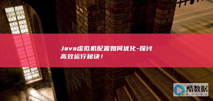 Java虚拟机配置如何优化-探讨高效运行秘诀！