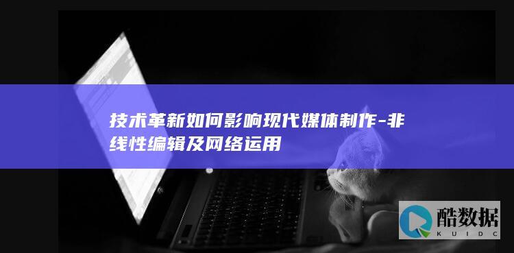 技术革新如何影响现代媒体制作-非线性编辑及网络运用