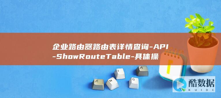 企业路由器路由表详情查询-API-ShowRouteTable-具体操作步骤详解