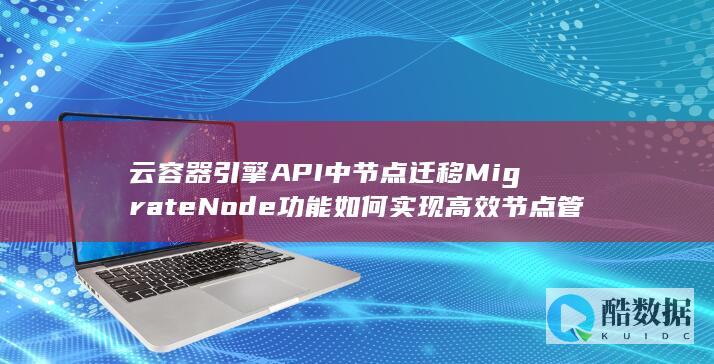 云容器引擎API中节点迁移MigrateNode功能如何实现高效节点管理