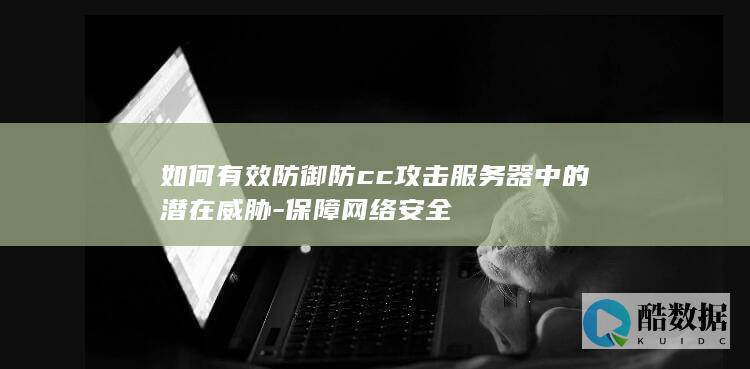 如何有效防御防cc攻击服务器中的潜在威胁-保障网络安全
