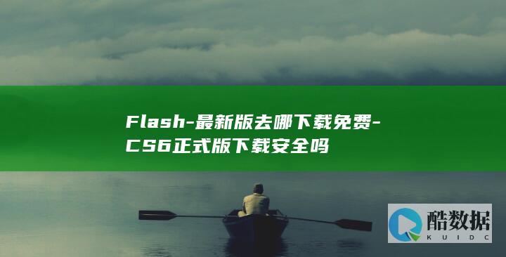 Flash-最新版去哪下载免费-CS6正式版下载安全吗