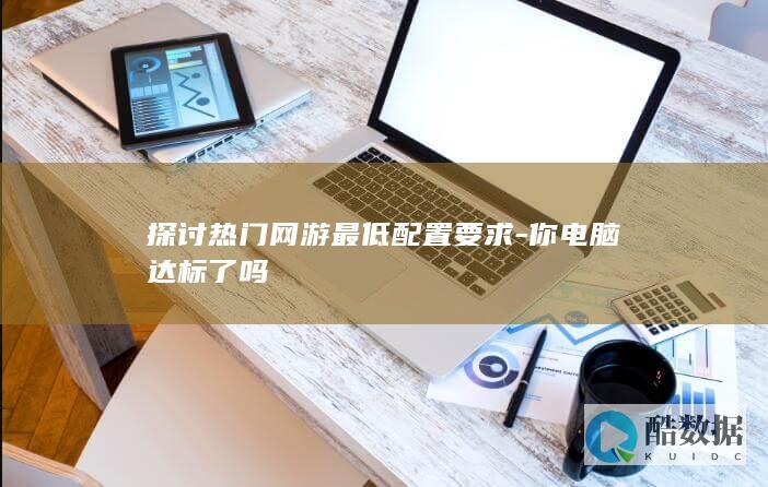 探讨热门网游最低配置要求-你电脑达标了吗