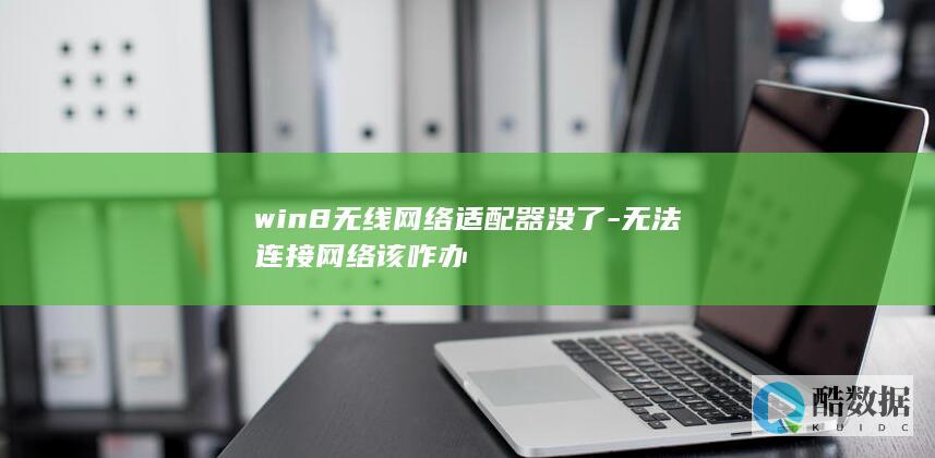 win8无线网络适配器没了-无法连接网络该咋办