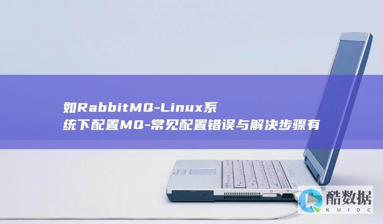 如RabbitMQ-Linux系统下配置MQ-常见配置错误与解决步骤有哪些-时