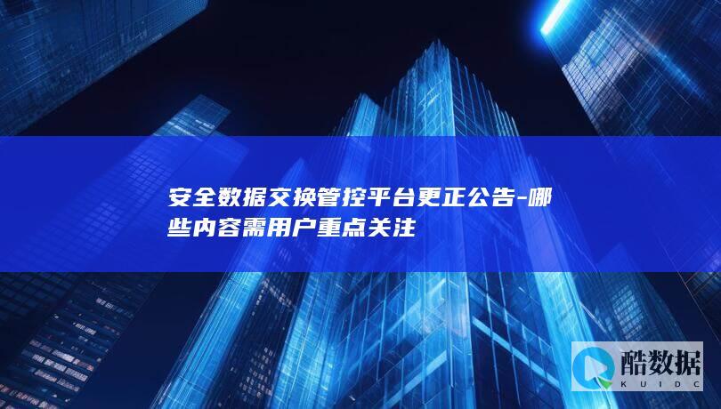 安全数据交换管控平台更正公告-哪些内容需用户重点关注