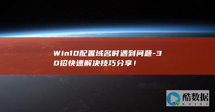 Win10配置域名时遇到问题-30招快速解决技巧分享！