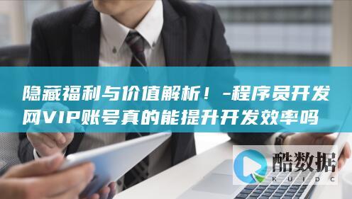 隐藏福利与价值解析！-程序员开发网VIP账号真的能提升开发效率吗