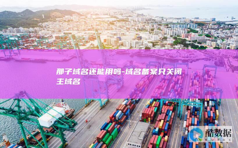 那子域名还能用吗-域名备案只关闭主域名