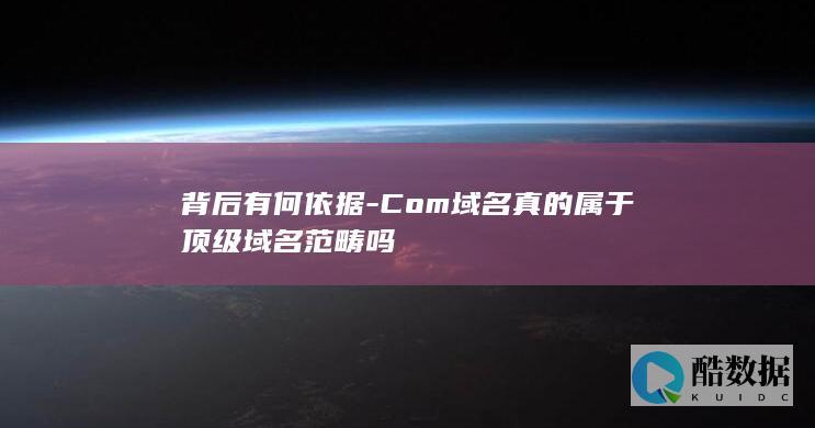 背后有何依据-Com域名真的属于顶级域名范畴吗
