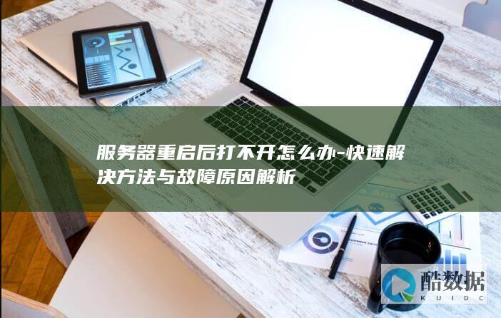 服务器重启后打不开怎么办-快速解决方法与故障原因解析