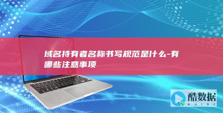 域名持有者名称书写规范是什么-有哪些注意事项