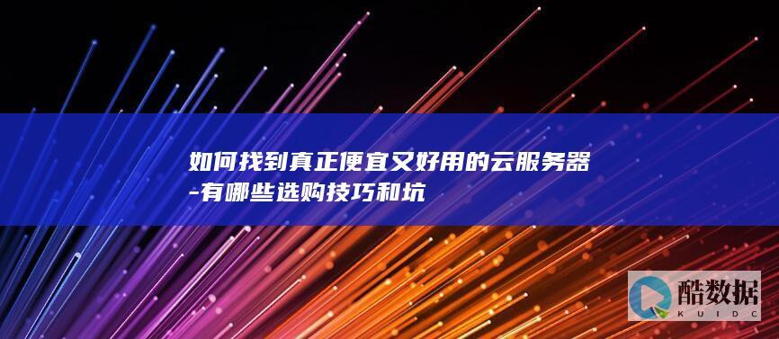 如何找到真正便宜又好用的云服务器-有哪些选购技巧和坑