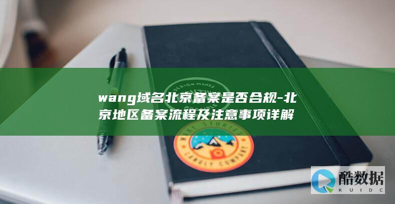 wang域名北京备案是否合规-北京地区备案流程及注意事项详解