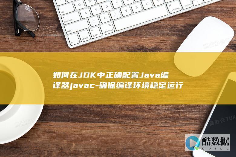 如何在JDK中正确配置Java编译器javac-确保编译环境稳定运行