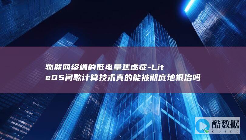 物联网终端的低电量焦虑症-LiteOS间歇计算技术真的能被彻底地根治吗