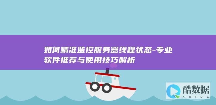 如何精准监控服务器线程状态-专业软件推荐与使用技巧解析
