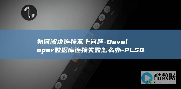 如何解决连接不上问题-Developer数据库连接失败怎么办-PLSQL
