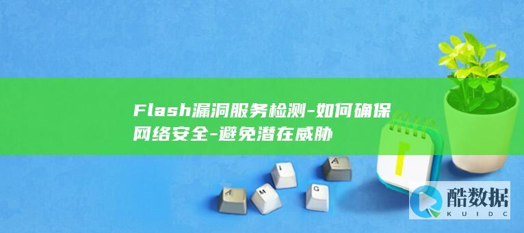 Flash漏洞服务检测-如何确保网络安全-避免潜在威胁