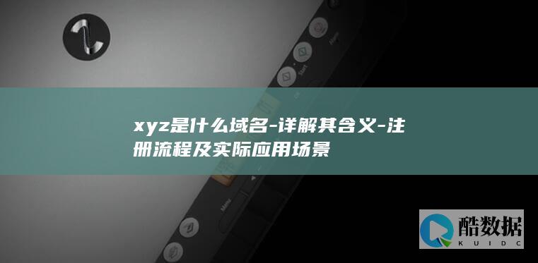 xyz是什么域名-详解其含义-注册流程及实际应用场景
