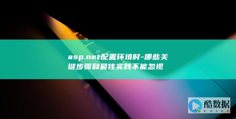 asp.net配置环境时-哪些关键步骤和最佳实践不能忽视
