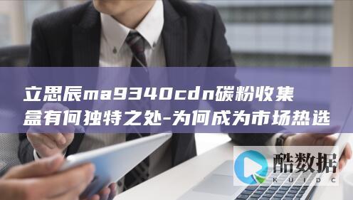 立思辰ma9340cdn碳粉收集盒有何独特之处-为何成为市场热选