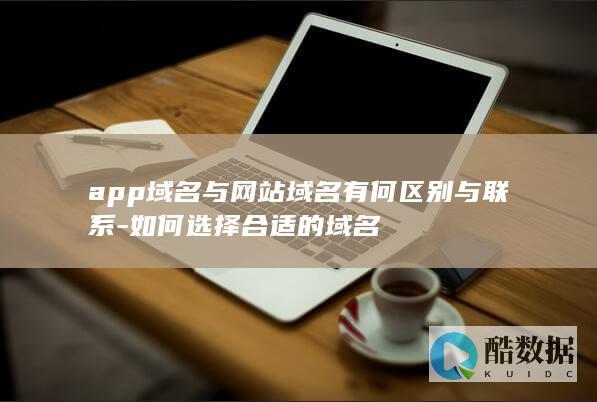 app域名与网站域名有何区别与联系-如何选择合适的域名