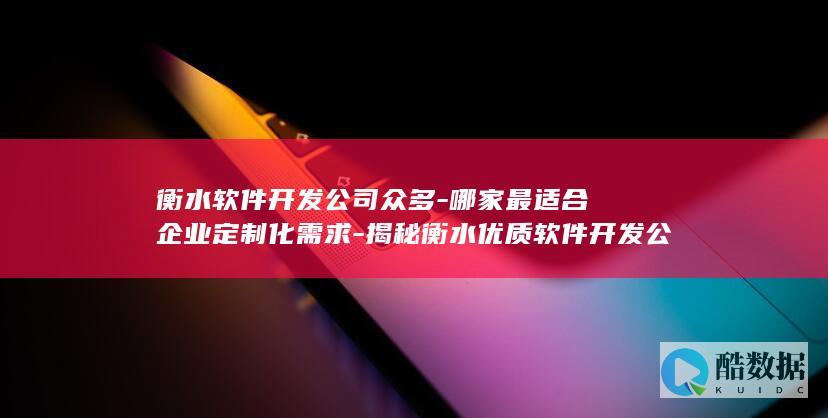 衡水软件开发公司众多-哪家最适合企业定制化需求-揭秘衡水优质软件开发公司排行！