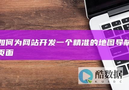 如何为网站开发一个精准的地图导航页面
