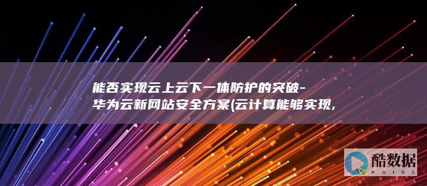 能否实现云上云下一体防护的突破-华为云新网站安全方案 (云计算能够实现,no_ai_sug:false}],slid:7623342728837,queryid:0x18d06eef2a2a685)