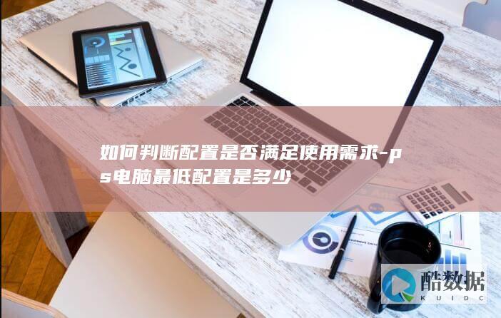 如何判断配置是否满足使用需求-ps电脑最低配置是多少