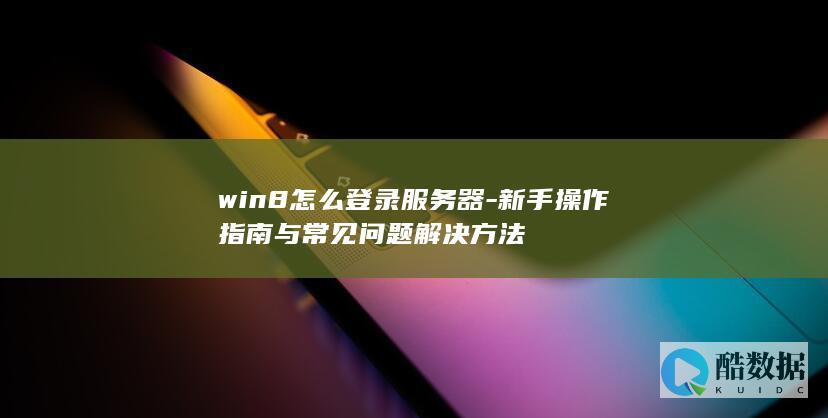 win8怎么登录服务器-新手操作指南与常见问题解决方法