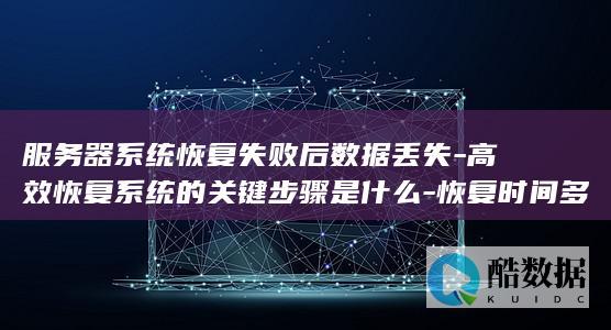 服务器系统恢复失败后数据丢失-高效恢复系统的关键步骤是什么-恢复时间多久