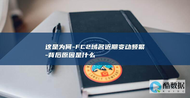 这是为何-FC2域名近期变动频繁-背后原因是什么
