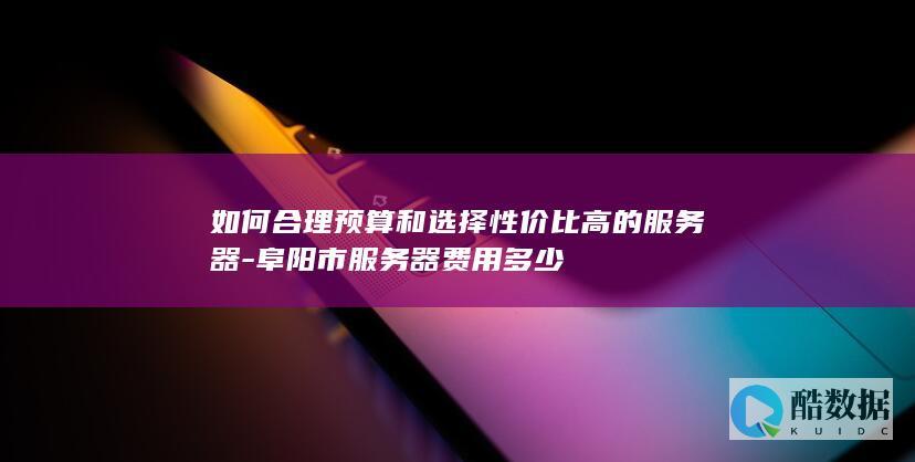 如何合理预算和选择性价比高的服务器-阜阳市服务器费用多少