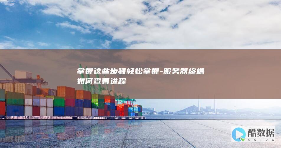 掌握这些步骤轻松掌握-服务器终端如何查看进程