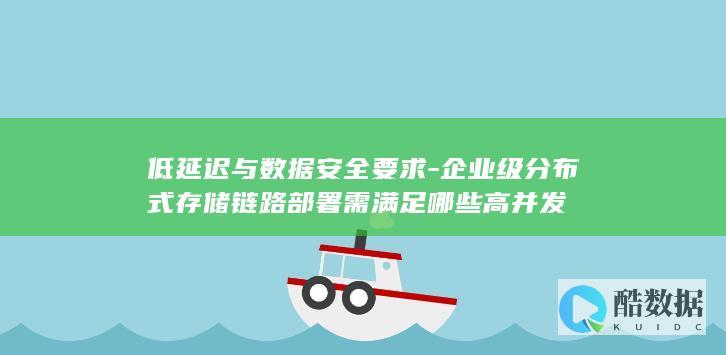 低延迟与数据安全要求-企业级分布式存储链路部署需满足哪些高并发