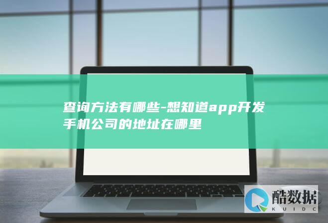 查询方法有哪些-想知道app开发手机公司的地址在哪里
