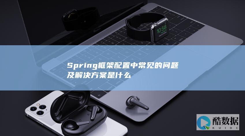 Spring框架配置中常见的问题及解决方案是什么