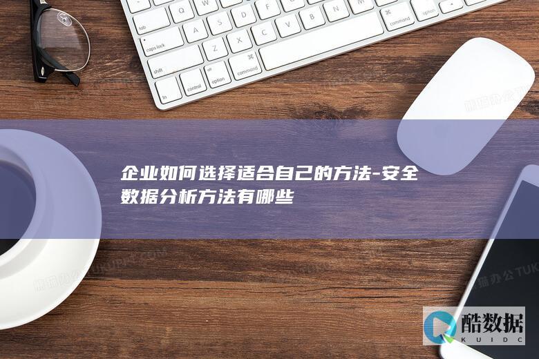 企业如何选择适合自己的方法-安全数据分析方法有哪些