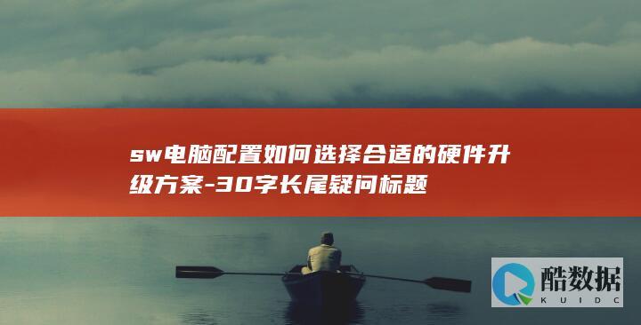 sw电脑配置如何选择合适的硬件升级方案-30字长尾疑问标题