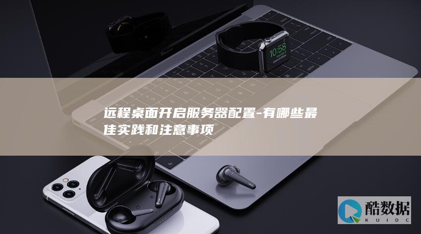远程桌面开启服务器配置-有哪些最佳实践和注意事项
