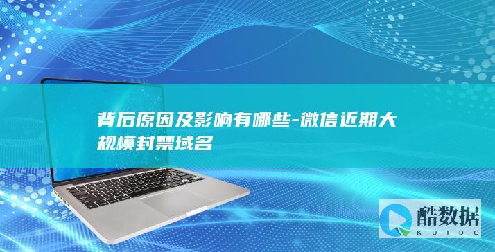背后原因及影响有哪些-微信近期大规模封禁域名