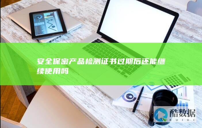 安全保密产品检测证书过期后还能继续使用吗